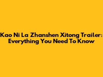 "Kao Ni La Zhanshen Xitong" Trailer: Everything You Need To Know
