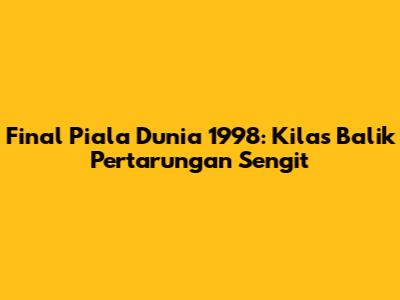 **Final Piala Dunia 1998: Kilas Balik Pertarungan Sengit**