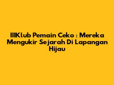 **IIIKlub Pemain Ceko**: Mereka Mengukir Sejarah Di Lapangan Hijau