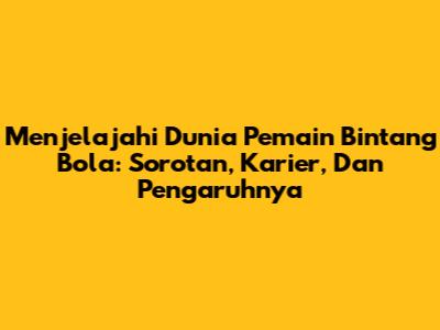 **Menjelajahi Dunia Pemain Bintang Bola: Sorotan, Karier, Dan Pengaruhnya**