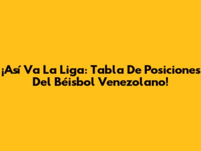 ¡Así Va La Liga: Tabla De Posiciones Del Béisbol Venezolano!