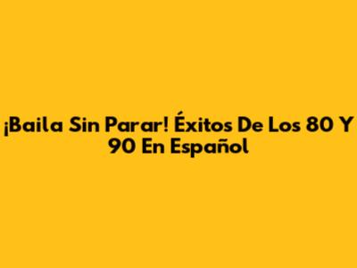 ¡Baila Sin Parar! Éxitos De Los 80 Y 90 En Español