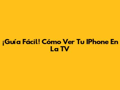 ¡Guía Fácil! Cómo Ver Tu IPhone En La TV