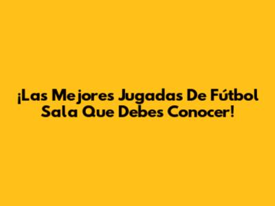 ¡Las Mejores Jugadas De Fútbol Sala Que Debes Conocer!