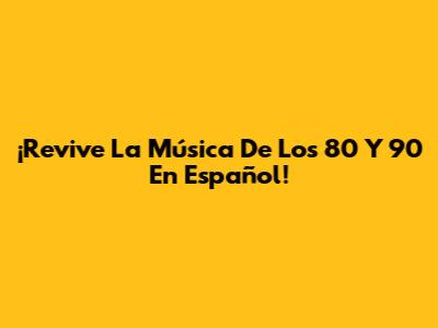 ¡Revive La Música De Los 80 Y 90 En Español!