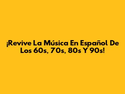 ¡Revive La Música En Español De Los 60s, 70s, 80s Y 90s!