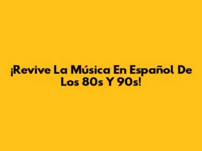 ¡Revive La Música En Español De Los 80s Y 90s!