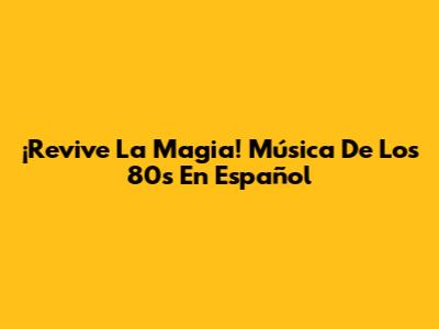 ¡Revive La Magia! Música De Los 80s En Español