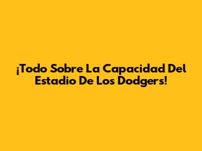 ¡Todo Sobre La Capacidad Del Estadio De Los Dodgers!