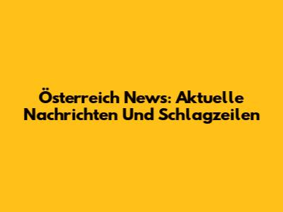 Österreich News: Aktuelle Nachrichten Und Schlagzeilen