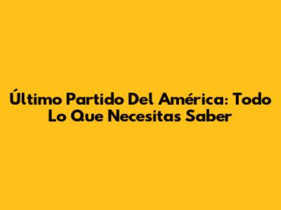 Último Partido Del América: Todo Lo Que Necesitas Saber