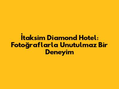 İtaksim Diamond Hotel: Fotoğraflarla Unutulmaz Bir Deneyim