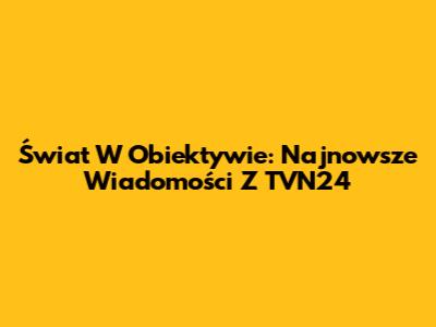 Świat W Obiektywie: Najnowsze Wiadomości Z TVN24