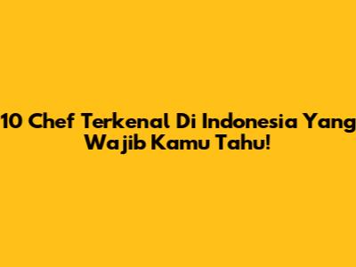 10 Chef Terkenal Di Indonesia Yang Wajib Kamu Tahu!