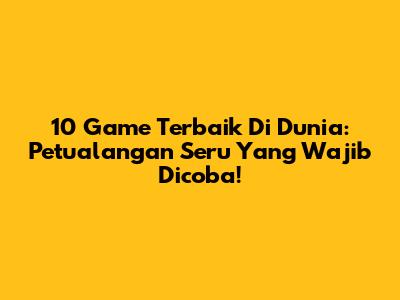 10 Game Terbaik Di Dunia: Petualangan Seru Yang Wajib Dicoba!