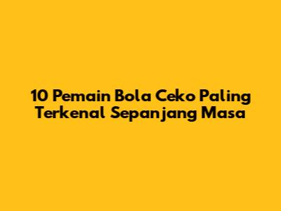 10 Pemain Bola Ceko Paling Terkenal Sepanjang Masa