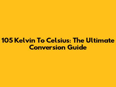 105 Kelvin To Celsius: The Ultimate Conversion Guide