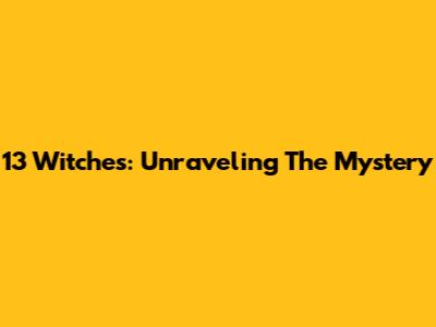 13 Witches: Unraveling The Mystery