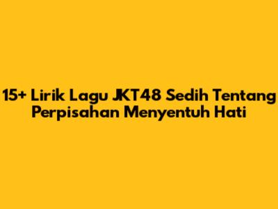 15+ Lirik Lagu JKT48 Sedih Tentang Perpisahan Menyentuh Hati