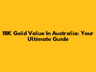 18K Gold Value In Australia: Your Ultimate Guide
