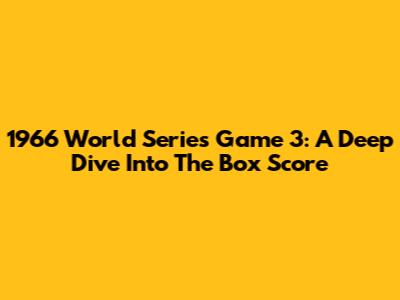 1966 World Series Game 3: A Deep Dive Into The Box Score