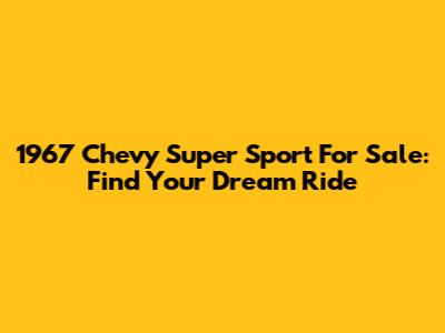 1967 Chevy Super Sport For Sale: Find Your Dream Ride