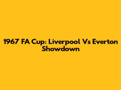 1967 FA Cup: Liverpool Vs Everton Showdown