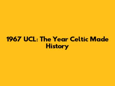 1967 UCL: The Year Celtic Made History