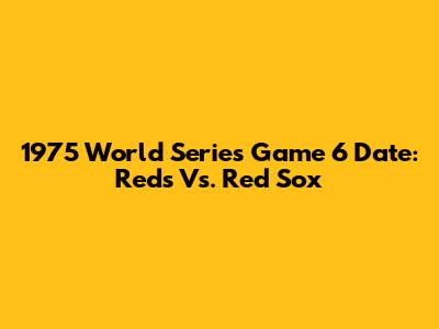 1975 World Series Game 6 Date: Reds Vs. Red Sox
