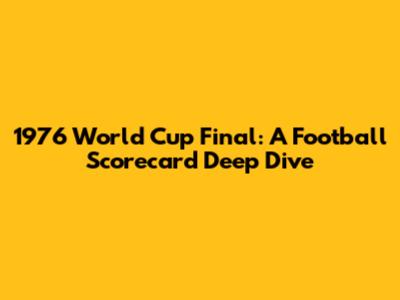 1976 World Cup Final: A Football Scorecard Deep Dive