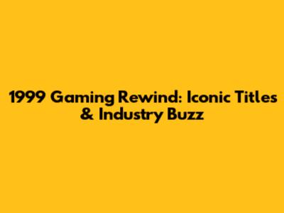 1999 Gaming Rewind: Iconic Titles & Industry Buzz