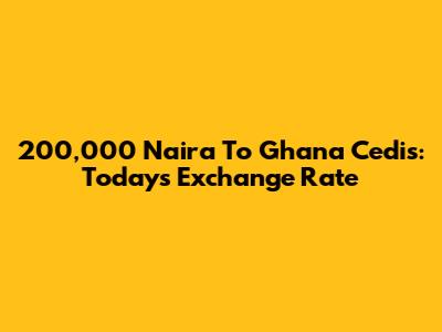 200,000 Naira To Ghana Cedis: Today's Exchange Rate