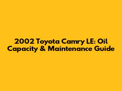 2002 Toyota Camry LE: Oil Capacity & Maintenance Guide