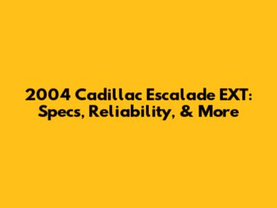 2004 Cadillac Escalade EXT: Specs, Reliability, & More