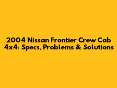 2004 Nissan Frontier Crew Cab 4x4: Specs, Problems & Solutions