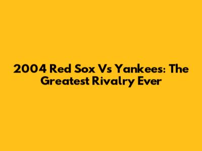 2004 Red Sox Vs Yankees: The Greatest Rivalry Ever
