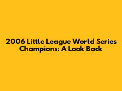 2006 Little League World Series Champions: A Look Back