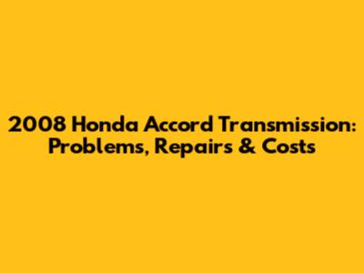 2008 Honda Accord Transmission: Problems, Repairs & Costs