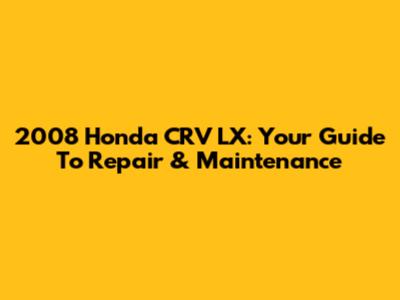 2008 Honda CRV LX: Your Guide To Repair & Maintenance