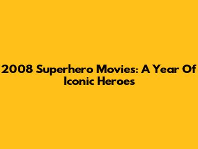 2008 Superhero Movies: A Year Of Iconic Heroes
