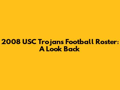 2008 USC Trojans Football Roster: A Look Back