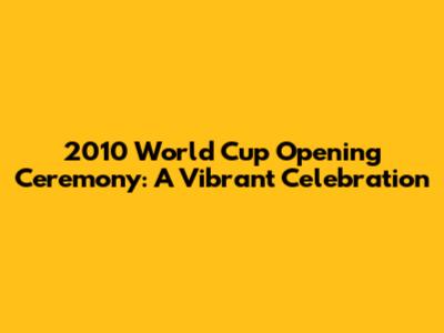 2010 World Cup Opening Ceremony: A Vibrant Celebration