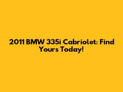 2011 BMW 335i Cabriolet: Find Yours Today!