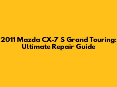 2011 Mazda CX-7 S Grand Touring: Ultimate Repair Guide