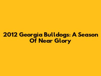 2012 Georgia Bulldogs: A Season Of Near Glory