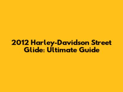 2012 Harley-Davidson Street Glide: Ultimate Guide