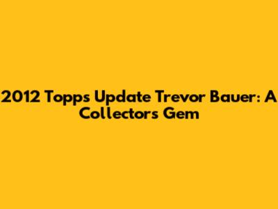 2012 Topps Update Trevor Bauer: A Collector's Gem