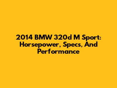 2014 BMW 320d M Sport: Horsepower, Specs, And Performance