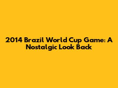 2014 Brazil World Cup Game: A Nostalgic Look Back