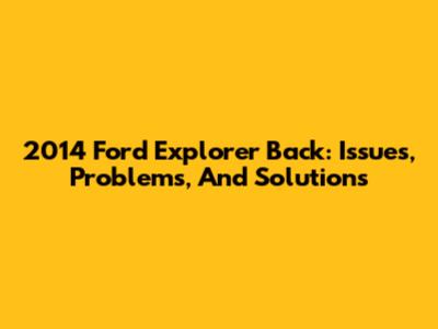 2014 Ford Explorer Back: Issues, Problems, And Solutions